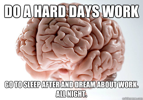 Do a hard days work Go to sleep after and dream about work. 
All night.  Scumbag Brain