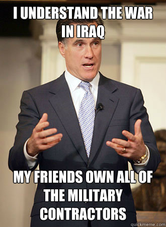 I understand the war in iraq my friends own all of the military contractors  Relatable Romney