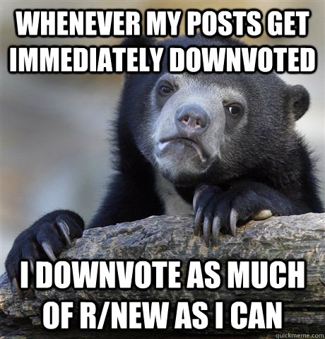 Whenever my posts get immediately downvoted I downvote as much of r/new as I can  Confession Bear