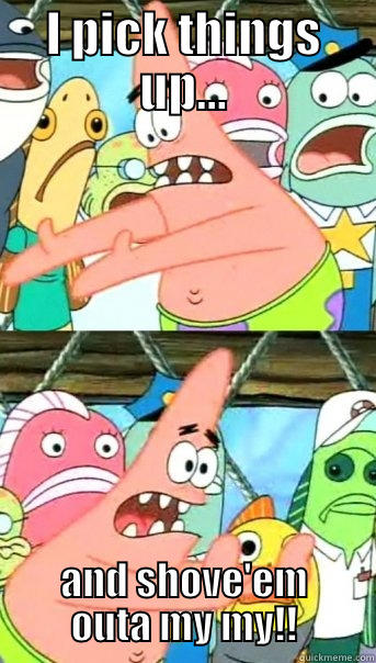 patrick STAR - I PICK THINGS UP... AND SHOVE'EM OUTA MY MY!! Push it somewhere else Patrick