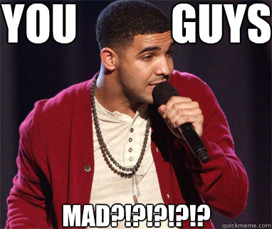 You           Guys MAD?!?!?!?!?  Drake