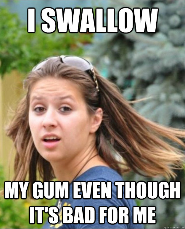 I swallow My gum even though it's bad for me  Prude Polak