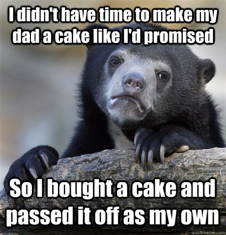 I didn't have time to make my dad a cake like I'd promised So I bought a cake and passed it off as my own  Confession Bear