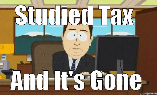 STUDIED TAX  AND IT'S GONE aaaand its gone