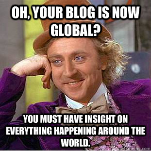 Oh, your blog is now global? You must have insight on everything happening around the world. - Oh, your blog is now global? You must have insight on everything happening around the world.  Condescending Wonka