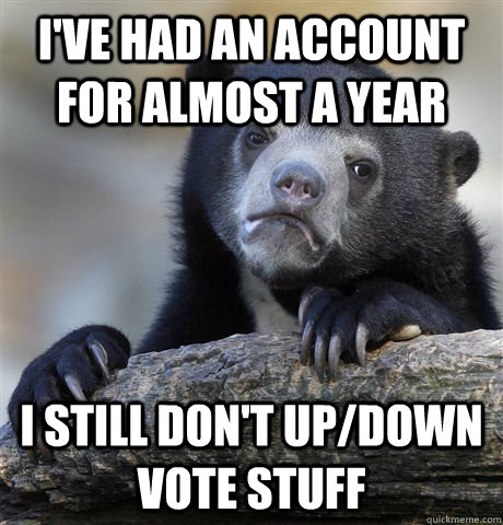 I've had an account for almost a year I still don't up/down vote stuff - I've had an account for almost a year I still don't up/down vote stuff  Confession Bear