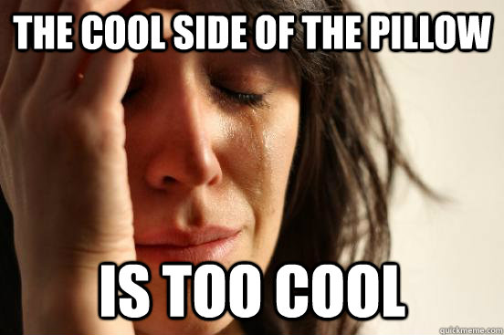 The cool side of the pillow Is too cool  First World Problems