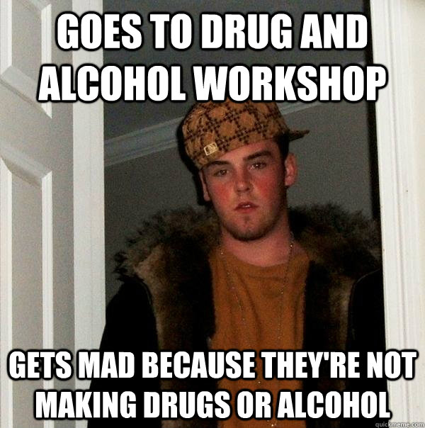 Goes to drug and alcohol workshop Gets mad because they're not making drugs or alcohol  Scumbag Steve