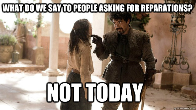 what do we say to people asking for reparations? Not Today - what do we say to people asking for reparations? Not Today  Arya not today