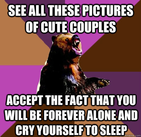 see all these pictures of cute couples accept the fact that you will be forever alone and cry yourself to sleep  