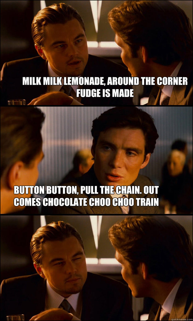 Milk milk lemonade, around the corner fudge is made Button button, pull the chain. Out comes chocolate choo choo train
 - Milk milk lemonade, around the corner fudge is made Button button, pull the chain. Out comes chocolate choo choo train
  Inception