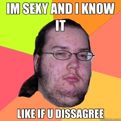 IM SEXY AND I KNOW IT LIKE IF U DISSAGREE  Butthurt Dweller