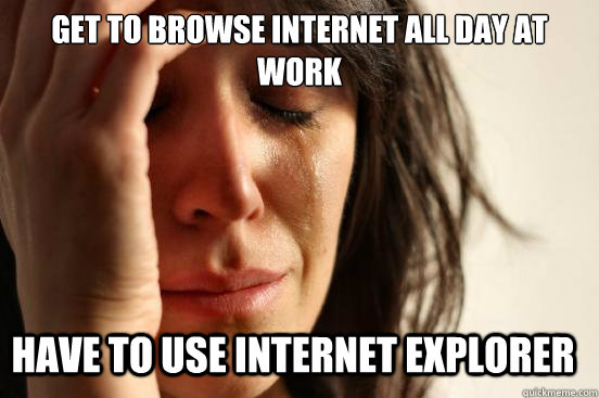 get to Browse Internet all day at work Have to use internet explorer - get to Browse Internet all day at work Have to use internet explorer  First World Problems