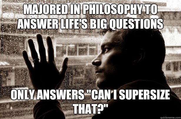 Majored in philosophy to answer life's big questions Only answers 