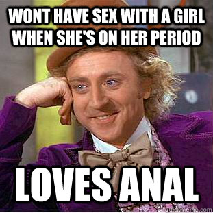 wont have sex with a girl when she's on her period loves anal - wont have sex with a girl when she's on her period loves anal  Condescending Wonka