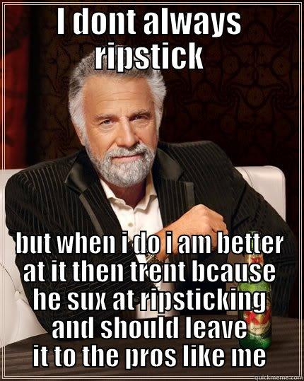 I DONT ALWAYS RIPSTICK BUT WHEN I DO I AM BETTER AT IT THEN TRENT BCAUSE HE SUX AT RIPSTICKING AND SHOULD LEAVE IT TO THE PROS LIKE ME The Most Interesting Man In The World