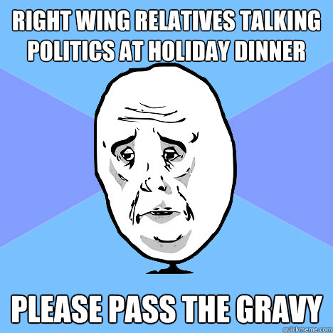 right wing relatives talking politics at holiday dinner please pass the gravy  Okay Guy