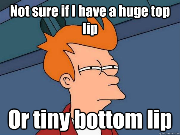 Not sure if I have a huge top lip Or tiny bottom lip  Futurama Fry