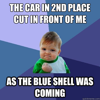 The car in 2nd place cut in front of me as the blue shell was coming  Success Kid