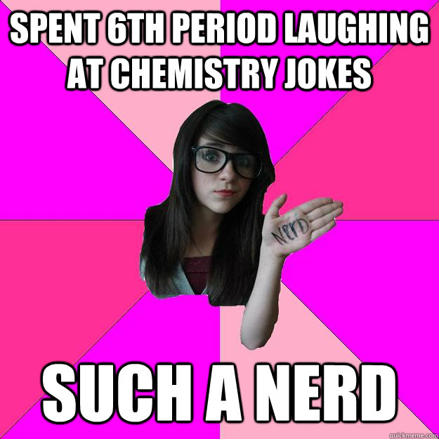 Spent 6th period laughing at chemistry jokes Such a Nerd  Idiot Nerd Girl