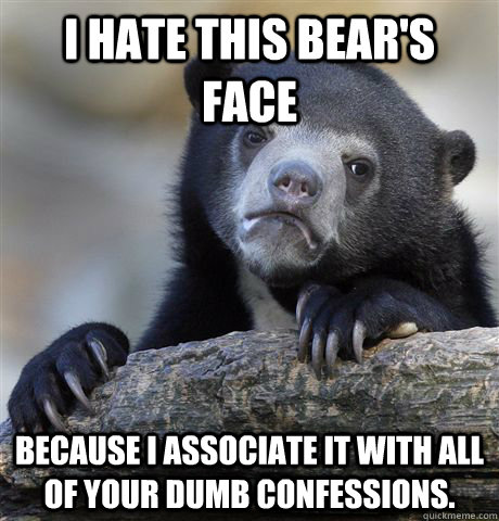 I hate this bear's face because i associate it with all of your dumb confessions.  Confession Bear