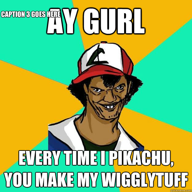 ay gurl  every time i pikachu, you make my wigglytuff
 Caption 3 goes here  Ash Pedreiro