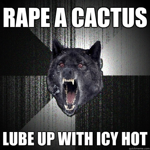 Rape a cactus Lube up with icy hot  Insanity Wolf