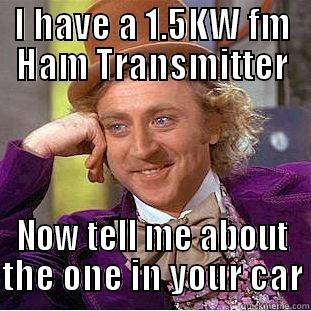 I HAVE A 1.5KW FM HAM TRANSMITTER NOW TELL ME ABOUT THE ONE IN YOUR CAR Condescending Wonka