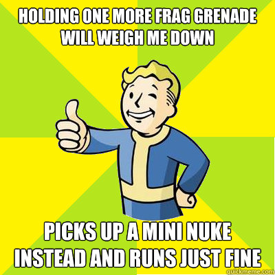 holding one more frag grenade will weigh me down picks up a mini nuke instead and runs just fine - holding one more frag grenade will weigh me down picks up a mini nuke instead and runs just fine  Fallout new vegas