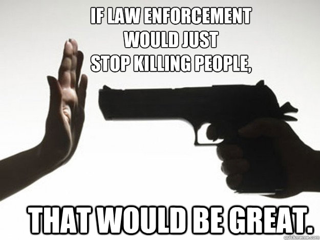 If law enforcement
would just 
stop killing people, That would be great. - If law enforcement
would just 
stop killing people, That would be great.  Stop The Violence