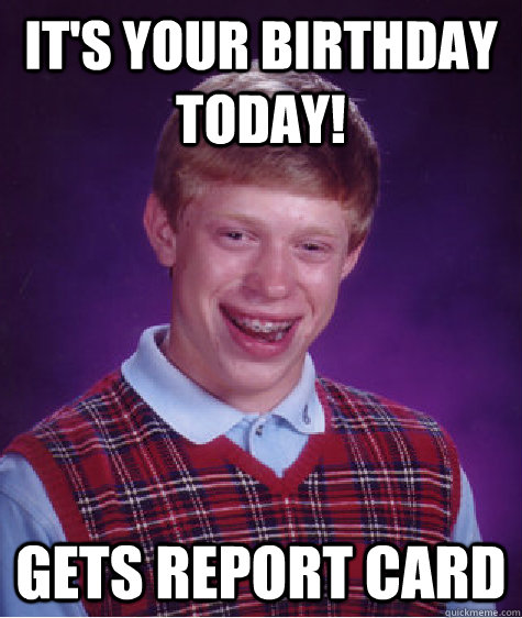 It's your birthday today! Gets report card  Bad Luck Brian