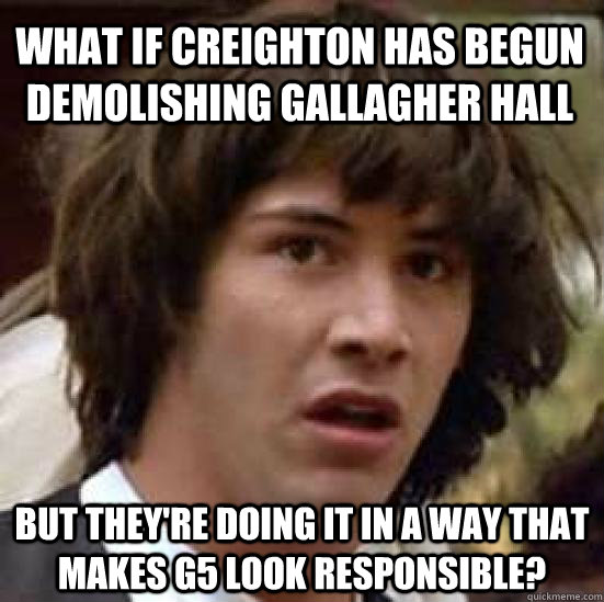 What if Creighton has begun demolishing Gallagher Hall but they're doing it in a way that makes G5 look responsible?  conspiracy keanu