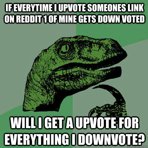 if everytime i upvote someones link on reddit 1 of mine gets down voted  will i get a upvote for everything i downvote?  Philosoraptor