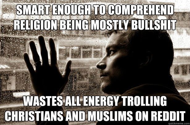 Smart enough to comprehend religion being mostly bullshit Wastes all energy trolling Christians and Muslims on Reddit  Over-Educated Problems