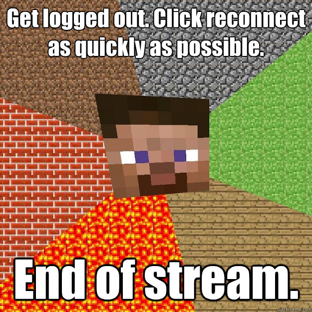 Get logged out. Click reconnect as quickly as possible. End of stream. - Get logged out. Click reconnect as quickly as possible. End of stream.  Minecraft