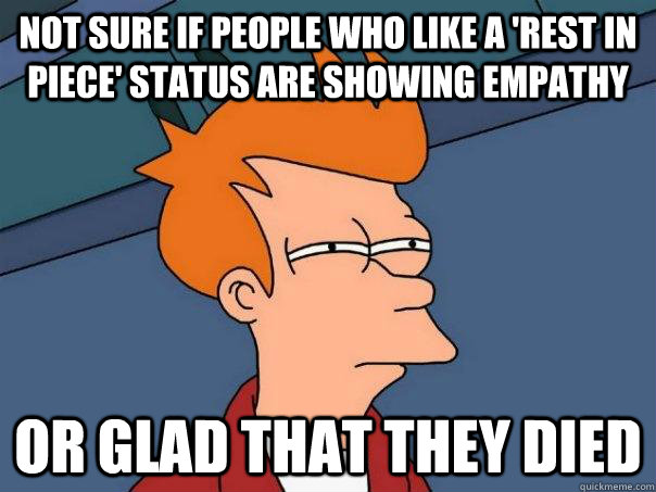 Not sure if people who like a 'rest in piece' status are showing empathy  Or glad that they died - Not sure if people who like a 'rest in piece' status are showing empathy  Or glad that they died  Futurama Fry