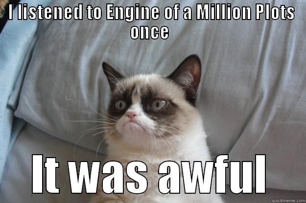 FIF-EOMP Awful - I LISTENED TO ENGINE OF A MILLION PLOTS ONCE  IT WAS AWFUL Grumpy Cat