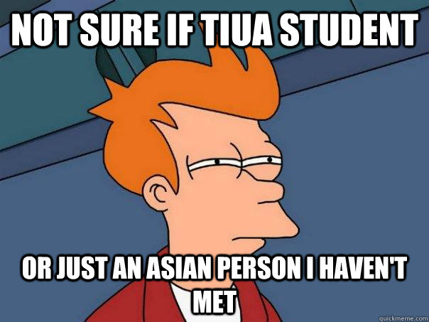 Not sure if TIUA student Or just an Asian person I haven't met  Futurama Fry