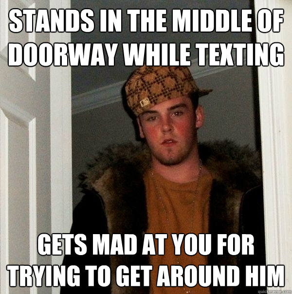 Stands in the middle of doorway while texting gets mad at you for trying to get around him  Scumbag Steve