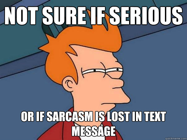 Not sure if serious Or if sarcasm is lost in text message  Futurama Fry