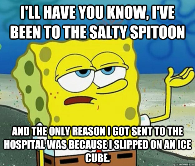 I'll have you know, I've been to the Salty Spitoon And the only reason I got sent to the hospital was because I slipped on an ice cube. - I'll have you know, I've been to the Salty Spitoon And the only reason I got sent to the hospital was because I slipped on an ice cube.  Tough Spongebob