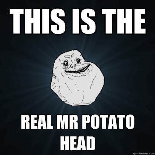 This IS THE Real Mr POTATO HEAD  Forever Alone