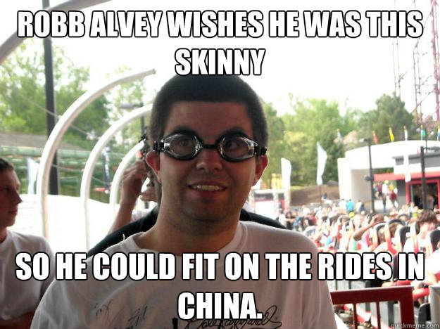 robb alvey wishes he was this skinny so he could fit on the rides in china.  Coaster Enthusiast