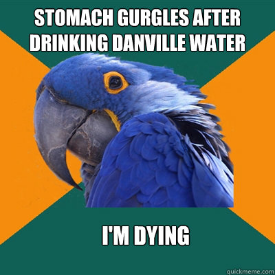 stomach gurgles after drinking danville water i'm dying  - stomach gurgles after drinking danville water i'm dying   Paranoid Parrot