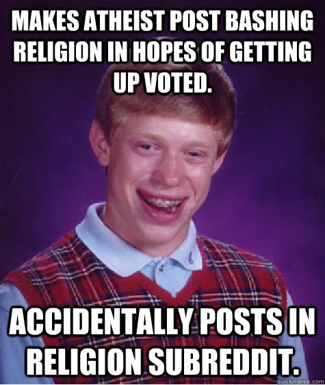 Makes atheist post bashing religion in hopes of getting up voted.   Accidentally posts in religion subreddit.   Bad Luck Brian