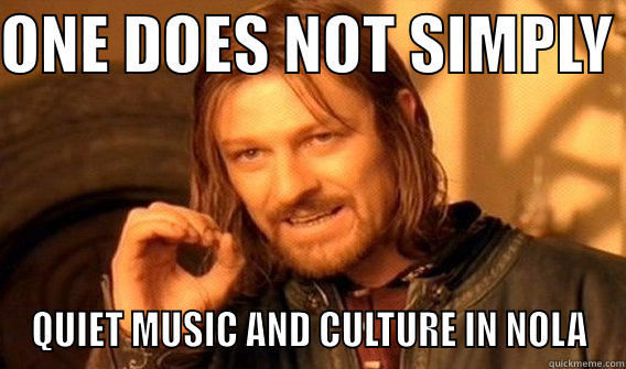 ONE DOES NOT SIMPLY  QUIET MUSIC AND CULTURE IN NOLA One Does Not Simply