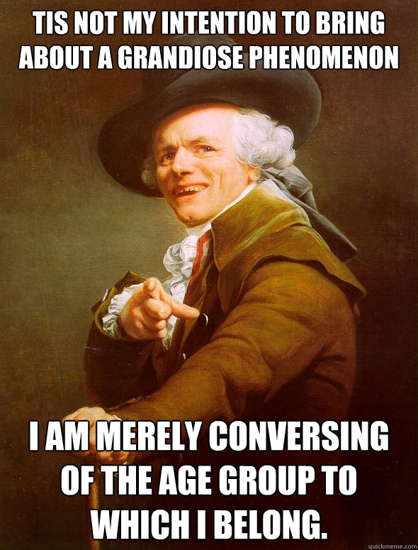 Tis not my intention to bring about a grandiose phenomenon I am merely conversing of the age group to which I belong. - Tis not my intention to bring about a grandiose phenomenon I am merely conversing of the age group to which I belong.  Joseph Ducreux