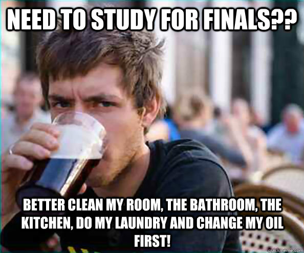 Need to study for finals?? Better clean my room, the bathroom, the kitchen, do my laundry and change my oil first!  Lazy College Senior