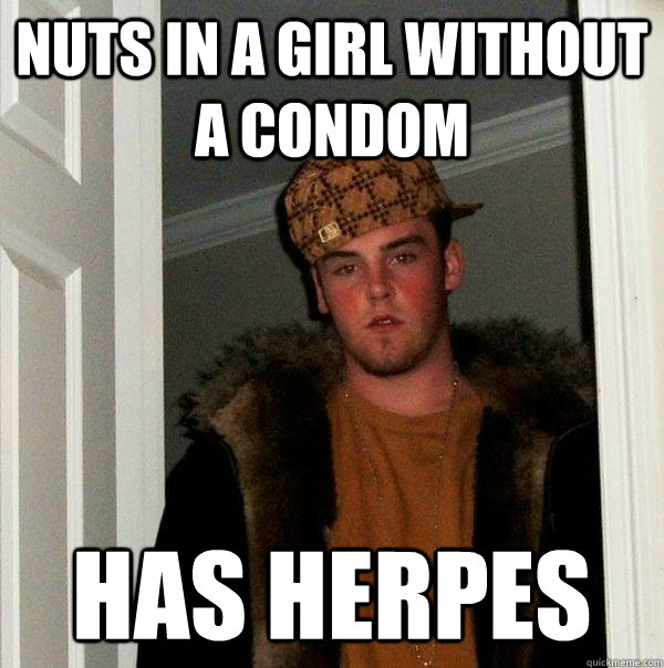 Nuts in a girl without a condom HAS HERPES  Scumbag Steve