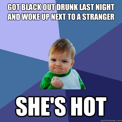 Got Black out drunk last night and woke up next to a stranger She's hot  Success Kid